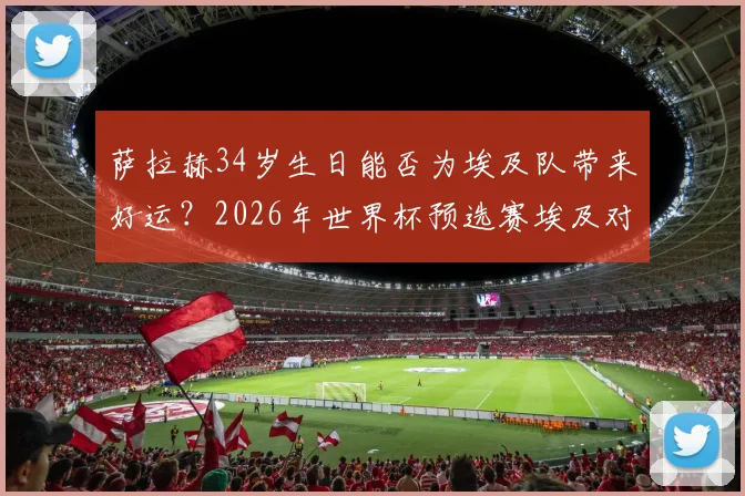 萨拉赫34岁生日能否为埃及队带来好运？2026年世界杯预选赛埃及对阵比利时前瞻