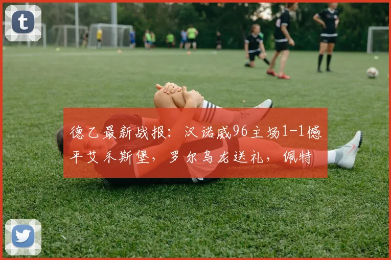德乙最新战报:汉诺威96主场1-1憾平艾禾斯堡,罗尔乌龙送礼,佩特科夫点射救主