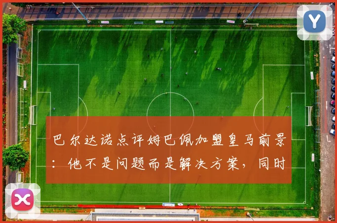 巴尔达诺点评姆巴佩加盟皇马前景:他不是问题而是解决方案,同时谈及C罗的世界杯遗憾与2026展望