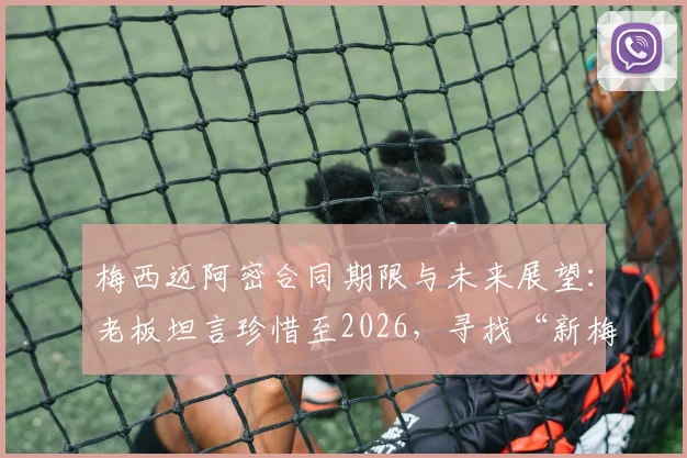 梅西迈阿密合同期限与未来展望：老板坦言珍惜至2026，寻找“新梅西”计划提上日程