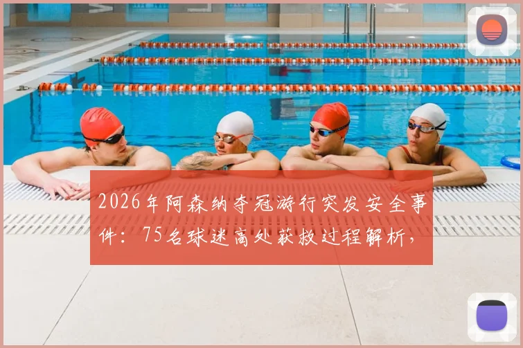 2026年阿森纳夺冠游行突发安全事件:75名球迷高处获救过程解析,16人被捕警示球迷行为规范