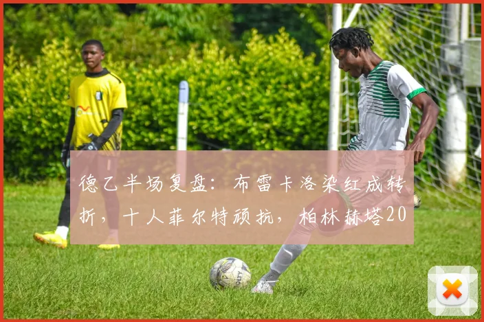 德乙半场复盘：布雷卡洛染红成转折，十人菲尔特顽抗，柏林赫塔2026年闷平收场