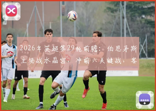 2026年英超第29轮前瞻：伯恩茅斯主场战水晶宫，冲前六关键战，客队受欧战分心影响几何？