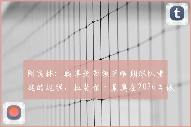 阿莫林：我享受带领困难期球队重建的过程，拉斐尔·莱奥在2026年依然是AC米兰的关键球员