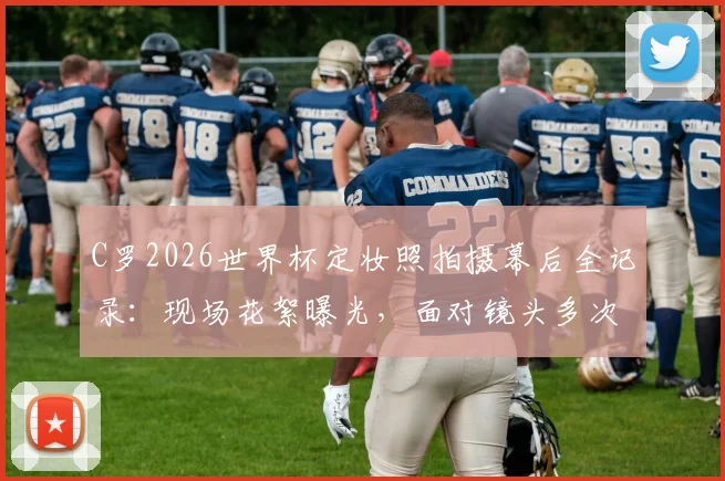 C罗2026世界杯定妆照拍摄幕后全记录：现场花絮曝光，面对镜头多次献吻展现真性情
