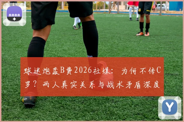 球迷炮轰B费2026社媒:为何不传C罗?两人真实关系与战术矛盾深度分析