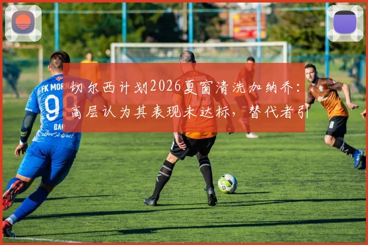 切尔西计划2026夏窗清洗加纳乔:高层认为其表现未达标,替代者引援已提上日程