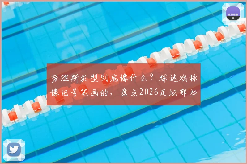 努涅斯发型到底像什么？球迷戏称像记号笔画的，盘点2026足坛那些让人忍俊不禁的奇怪发型