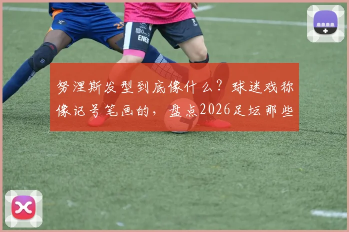 努涅斯发型到底像什么?球迷戏称像记号笔画的,盘点2026足坛那些让人忍俊不禁的奇怪发型
