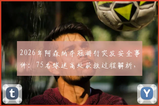 2026年阿森纳夺冠游行突发安全事件：75名球迷高处获救过程解析，16人被捕警示球迷行为规范