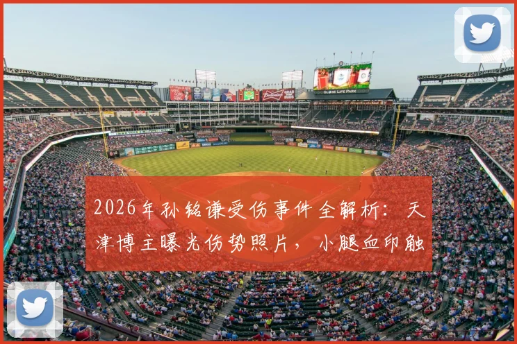 2026年孙铭谦受伤事件全解析:天津博主曝光伤势照片,小腿血印触目惊心,球员伤情与后续引关注