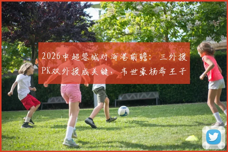 2026中超蓉城对海港前瞻：三外援PK双外援成关键，韦世豪杨希王子铭首发阵容解析