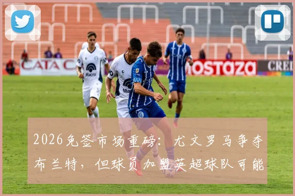2026免签市场重磅:尤文罗马争夺布兰特,但球员加盟英超球队可能性最大