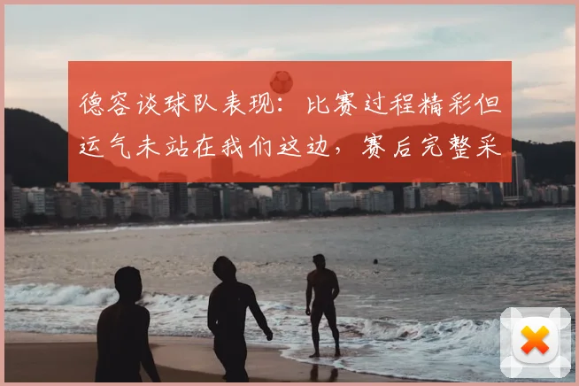 德容谈球队表现：比赛过程精彩但运气未站在我们这边，赛后完整采访深度解读
