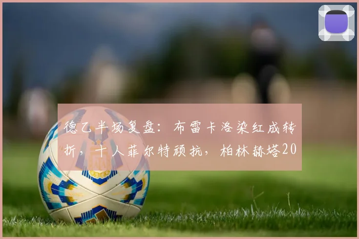 德乙半场复盘：布雷卡洛染红成转折，十人菲尔特顽抗，柏林赫塔2026年闷平收场