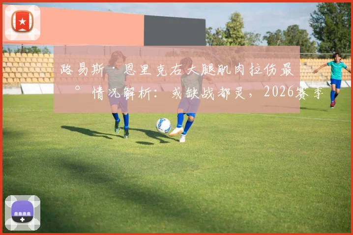 路易斯·恩里克右大腿肌肉拉伤最新情况解析：或缺战都灵，2026赛季国米中场面临怎样调整？