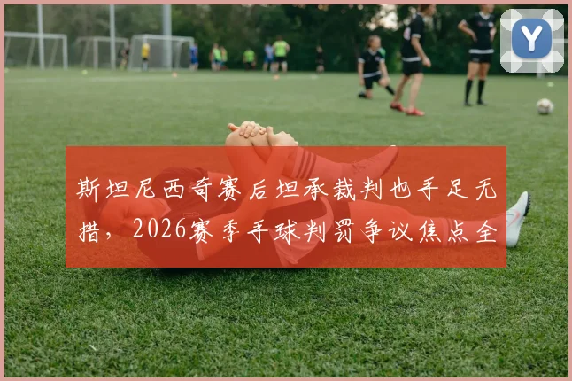 斯坦尼西奇赛后坦承裁判也手足无措，2026赛季手球判罚争议焦点全解析