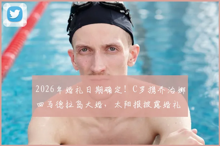 2026年婚礼日期确定!C罗携乔治娜回马德拉岛大婚,太阳报披露婚礼细节与举办地点