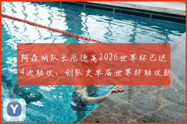 阿森纳队长厄德高2026世界杯已送4次助攻，创队史单届世界杯助攻新纪录，附详细助攻数据分析
