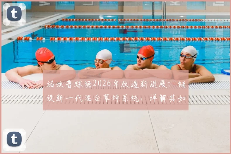 诺坎普球场2026年改造新进展:铺设新一代混合草坪系统,详解其如何完美适配巴萨传控打法并降低维护成本